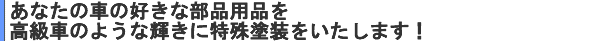 あなたの車の好きな部品を高級車のような輝きに特殊塗装をいたします！